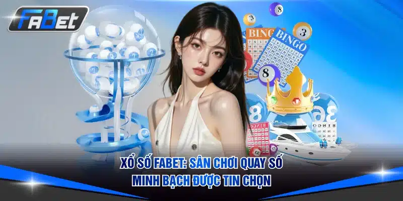 Xổ Số Fabet: Sân Chơi Quay Số Minh Bạch Được Tin Chọn